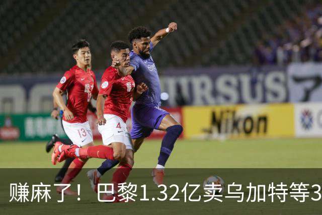 赚麻了！巴黎1.32亿卖乌加特等3人，2.56亿签K77杜埃等5人欧冠2连